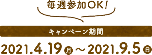 毎週参加OK! キャンペーン期間 2021.4.19（月）～2021.9.5（日）